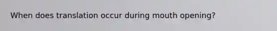 When does translation occur during mouth opening?