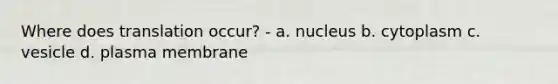 Where does translation occur? - a. nucleus b. cytoplasm c. vesicle d. plasma membrane