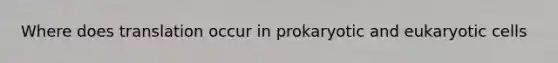 Where does translation occur in prokaryotic and <a href='https://www.questionai.com/knowledge/kb526cpm6R-eukaryotic-cells' class='anchor-knowledge'>eukaryotic cells</a>