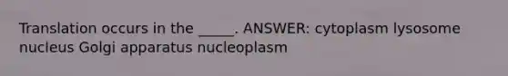 Translation occurs in the _____. ANSWER: cytoplasm lysosome nucleus Golgi apparatus nucleoplasm