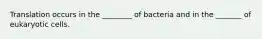 Translation occurs in the ________ of bacteria and in the _______ of eukaryotic cells.