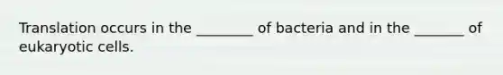 Translation occurs in the ________ of bacteria and in the _______ of eukaryotic cells.