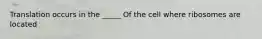 Translation occurs in the _____ Of the cell where ribosomes are located