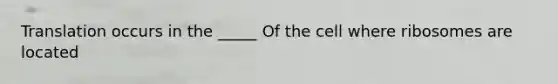 Translation occurs in the _____ Of the cell where ribosomes are located