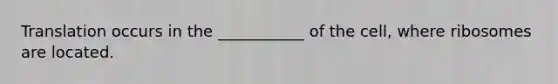 Translation occurs in the ___________ of the cell, where ribosomes are located.