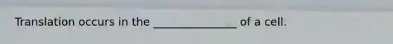 Translation occurs in the _______________ of a cell.