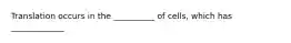 Translation occurs in the __________ of cells, which has _____________