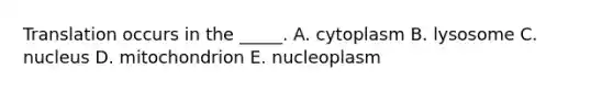 Translation occurs in the _____. A. cytoplasm B. lysosome C. nucleus D. mitochondrion E. nucleoplasm