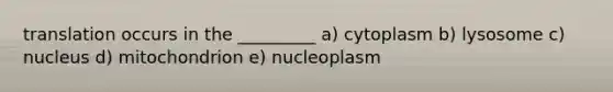 translation occurs in the _________ a) cytoplasm b) lysosome c) nucleus d) mitochondrion e) nucleoplasm