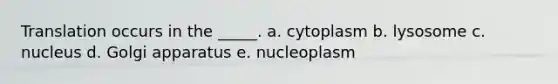 Translation occurs in the _____. a. cytoplasm b. lysosome c. nucleus d. Golgi apparatus e. nucleoplasm