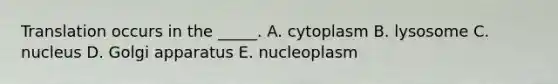 Translation occurs in the _____. A. cytoplasm B. lysosome C. nucleus D. Golgi apparatus E. nucleoplasm