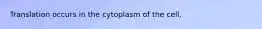 Translation occurs in the cytoplasm of the cell.