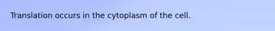 Translation occurs in the cytoplasm of the cell.