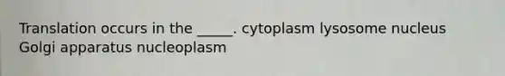 Translation occurs in the _____. cytoplasm lysosome nucleus Golgi apparatus nucleoplasm