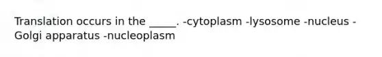 Translation occurs in the _____. -cytoplasm -lysosome -nucleus -Golgi apparatus -nucleoplasm