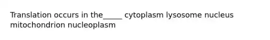 Translation occurs in the_____ cytoplasm lysosome nucleus mitochondrion nucleoplasm