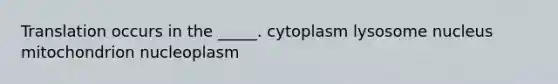 Translation occurs in the _____. cytoplasm lysosome nucleus mitochondrion nucleoplasm