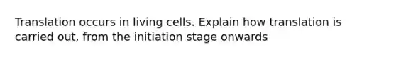 Translation occurs in living cells. Explain how translation is carried out, from the initiation stage onwards