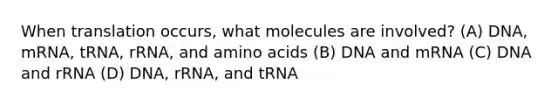 When translation occurs, what molecules are involved? (A) DNA, mRNA, tRNA, rRNA, and <a href='https://www.questionai.com/knowledge/k9gb720LCl-amino-acids' class='anchor-knowledge'>amino acids</a> (B) DNA and mRNA (C) DNA and rRNA (D) DNA, rRNA, and tRNA