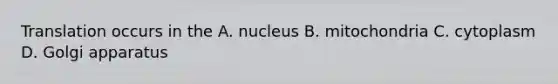 Translation occurs in the A. nucleus B. mitochondria C. cytoplasm D. Golgi apparatus