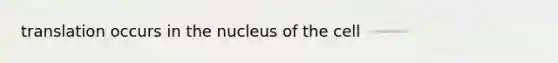 translation occurs in the nucleus of the cell