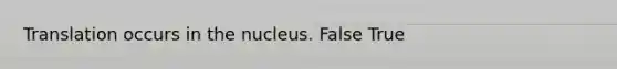 Translation occurs in the nucleus. False True