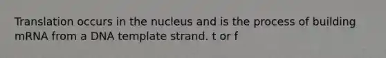 Translation occurs in the nucleus and is the process of building mRNA from a DNA template strand. t or f