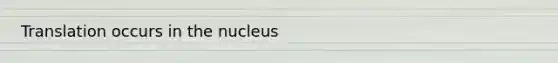 Translation occurs in the nucleus