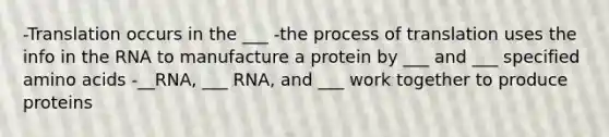 -Translation occurs in the ___ -the process of translation uses the info in the RNA to manufacture a protein by ___ and ___ specified amino acids -__RNA, ___ RNA, and ___ work together to produce proteins