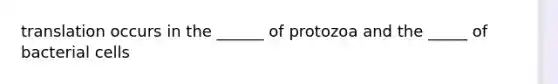 translation occurs in the ______ of protozoa and the _____ of bacterial cells