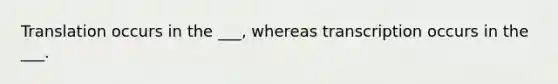 Translation occurs in the ___, whereas transcription occurs in the ___.