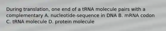 During translation, one end of a tRNA molecule pairs with a complementary A. nucleotide-sequence in DNA B. mRNA codon C. tRNA molecule D. protein molecule