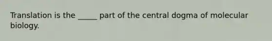 Translation is the _____ part of <a href='https://www.questionai.com/knowledge/kdQj9IhMnX-the-central-dogma-of-molecular-biology' class='anchor-knowledge'>the central dogma of molecular biology</a>.