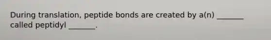 During translation, peptide bonds are created by a(n) _______ called peptidyl _______.