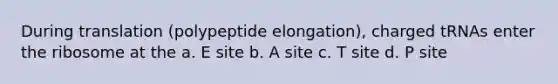 During translation (polypeptide elongation), charged tRNAs enter the ribosome at the a. E site b. A site c. T site d. P site