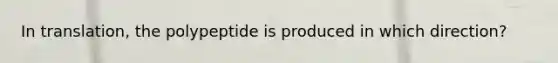 In translation, the polypeptide is produced in which direction?