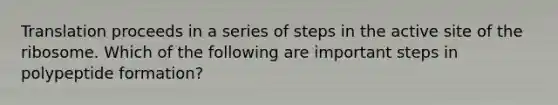 Translation proceeds in a series of steps in the active site of the ribosome. Which of the following are important steps in polypeptide formation?