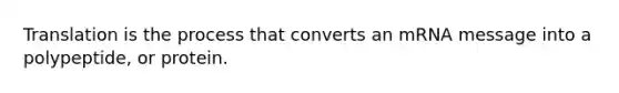 Translation is the process that converts an mRNA message into a polypeptide, or protein.