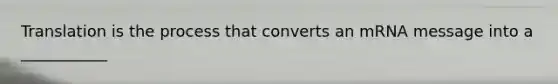 Translation is the process that converts an mRNA message into a ___________