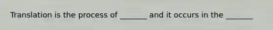 Translation is the process of _______ and it occurs in the _______