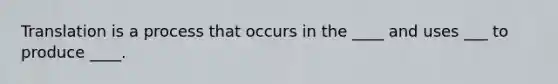 Translation is a process that occurs in the ____ and uses ___ to produce ____.