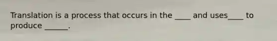 Translation is a process that occurs in the ____ and uses____ to produce ______.