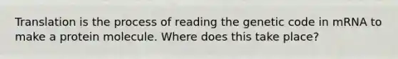 Translation is the process of reading the genetic code in mRNA to make a protein molecule. Where does this take place?