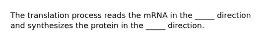 The translation process reads the mRNA in the _____ direction and synthesizes the protein in the _____ direction.