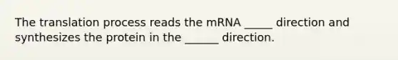 The translation process reads the mRNA _____ direction and synthesizes the protein in the ______ direction.