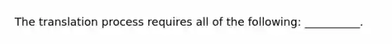 The translation process requires all of the following: __________.