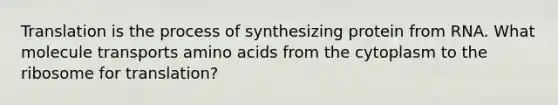 Translation is the process of synthesizing protein from RNA. What molecule transports <a href='https://www.questionai.com/knowledge/k9gb720LCl-amino-acids' class='anchor-knowledge'>amino acids</a> from the cytoplasm to the ribosome for translation?