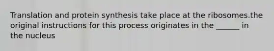 Translation and protein synthesis take place at the ribosomes.the original instructions for this process originates in the ______ in the nucleus