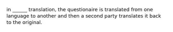 in ______ translation, the questionaire is translated from one language to another and then a second party translates it back to the original.