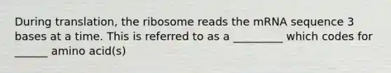 During translation, the ribosome reads the mRNA sequence 3 bases at a time. This is referred to as a _________ which codes for ______ amino acid(s)